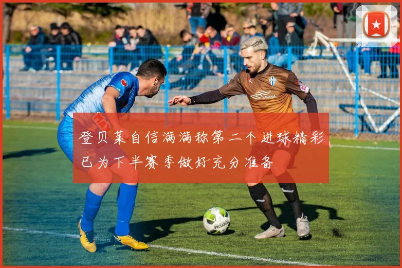 登贝莱自信满满称第二个进球精彩已为下半赛季做好充分准备