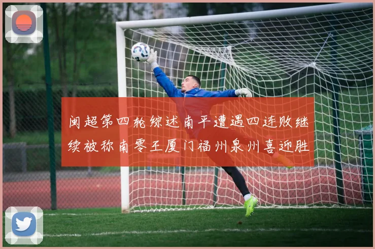 闽超第四轮综述南平遭遇四连败继续被称南零王厦门福州泉州喜迎胜利