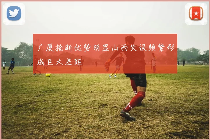 广厦抢断优势明显山西失误频繁形成巨大差距