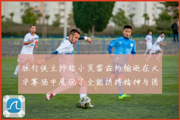 独行侠主帅称小莫雷兹约翰逊在大学赛场中展现了全能拼搏精神与团队奉献精神