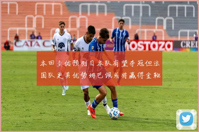 本田圭佑预测日本队有望夺冠但法国队更具优势姆巴佩或将赢得金靴
