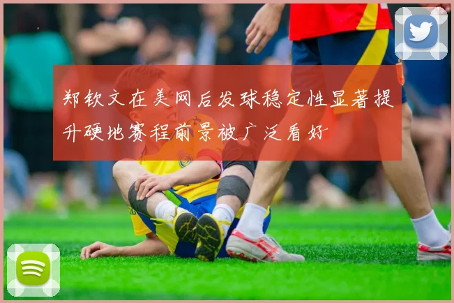 郑钦文在美网后发球稳定性显著提升硬地赛程前景被广泛看好