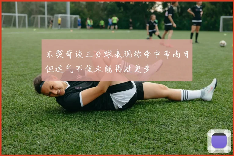 东契奇谈三分球表现称命中率尚可但运气不佳未能再进更多