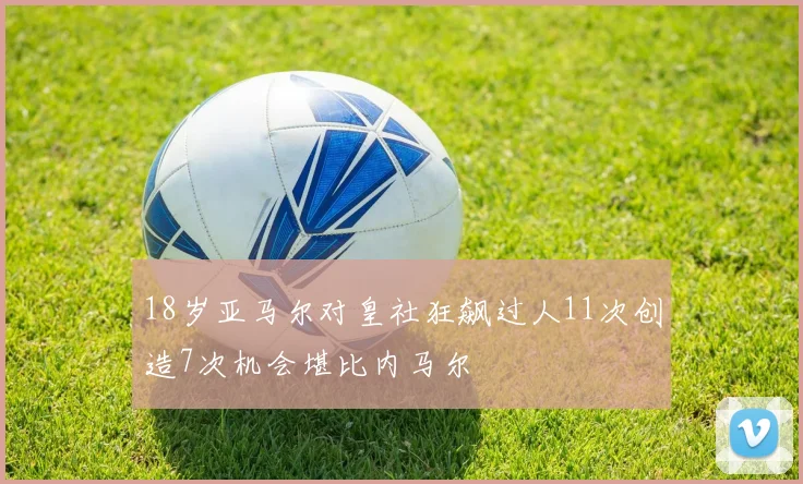 18岁亚马尔对皇社狂飙过人11次创造7次机会堪比内马尔