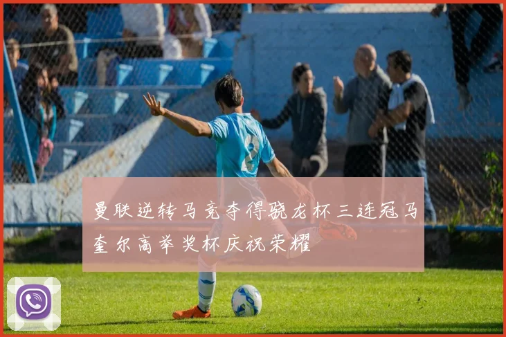 曼联逆转马竞夺得骁龙杯三连冠马奎尔高举奖杯庆祝荣耀