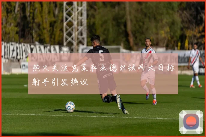 热火关注克莱和米德尔顿两大目标射手引发热议