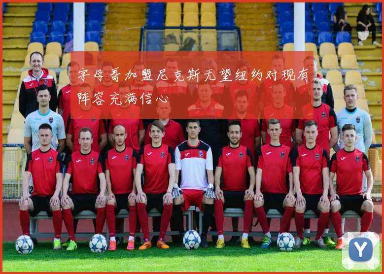 字母哥加盟尼克斯无望纽约对现有阵容充满信心