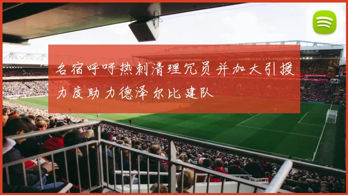 名宿呼吁热刺清理冗员并加大引援力度助力德泽尔比建队