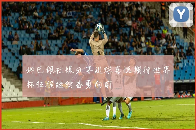 姆巴佩社媒分享进球喜悦期待世界杯征程继续奋勇向前