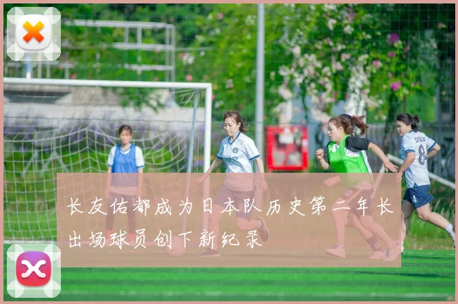 长友佑都成为日本队历史第二年长出场球员创下新纪录