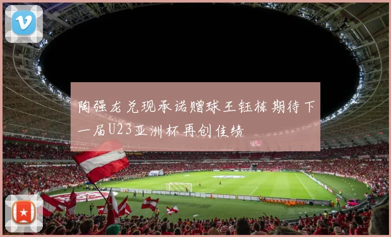陶强龙兑现承诺赠球王钰栋期待下一届U23亚洲杯再创佳绩