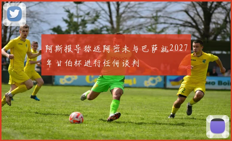 阿斯报导称迈阿密未与巴萨就2027年甘伯杯进行任何谈判
