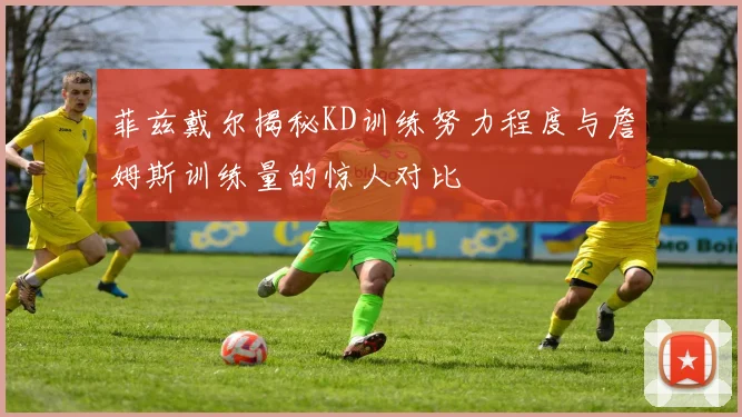 菲兹戴尔揭秘KD训练努力程度与詹姆斯训练量的惊人对比