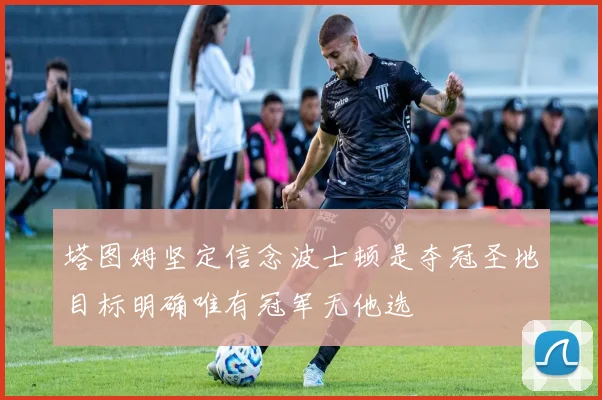 塔图姆坚定信念波士顿是夺冠圣地目标明确唯有冠军无他选