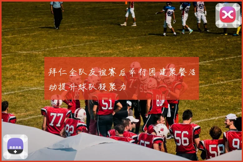 拜仁全队友谊赛后举行团建聚餐活动提升球队凝聚力