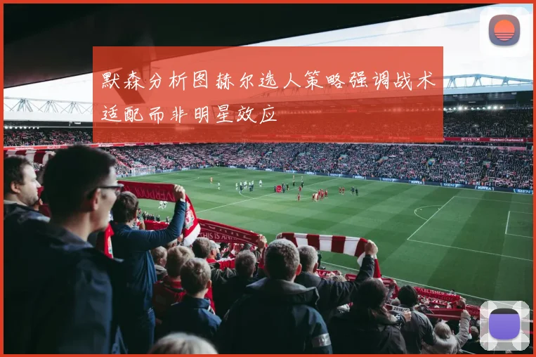 默森分析图赫尔选人策略强调战术适配而非明星效应