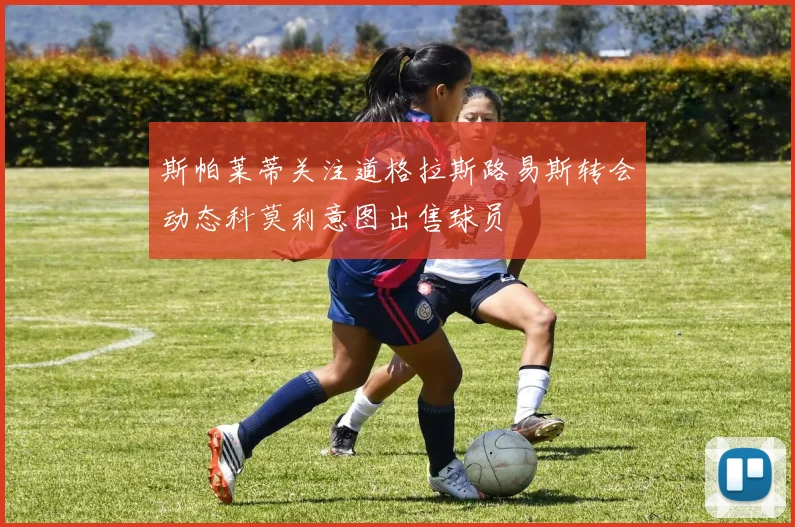 斯帕莱蒂关注道格拉斯路易斯转会动态科莫利意图出售球员