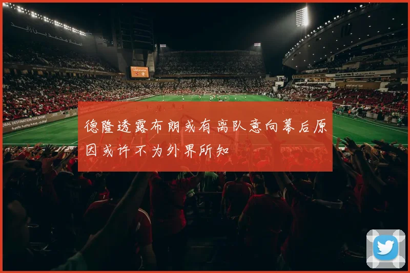 德隆透露布朗或有离队意向幕后原因或许不为外界所知