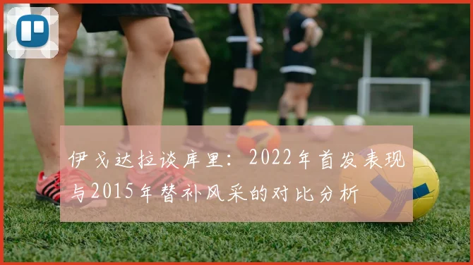伊戈达拉谈库里：2022年首发表现与2015年替补风采的对比分析