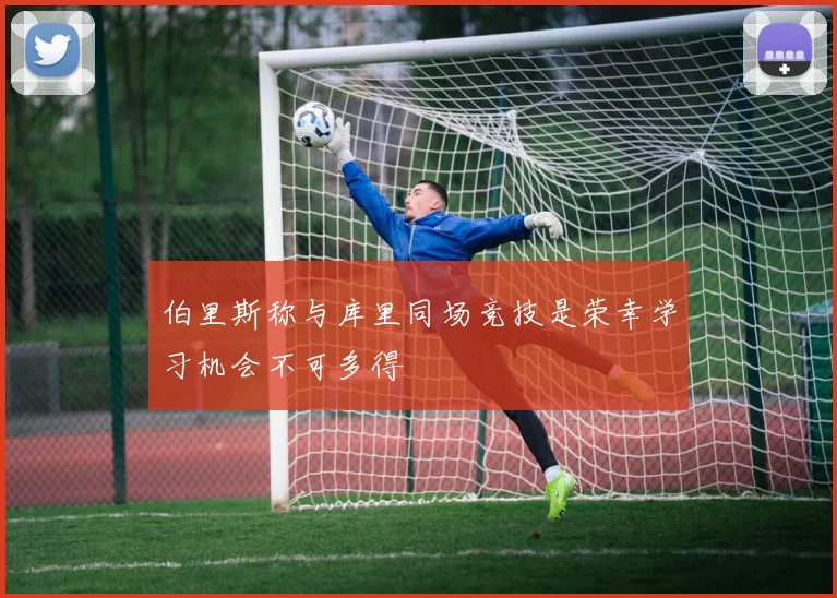 伯里斯称与库里同场竞技是荣幸学习机会不可多得