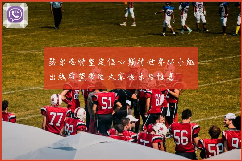 瑟尔洛特坚定信心期待世界杯小组出线希望带给大家快乐与惊喜