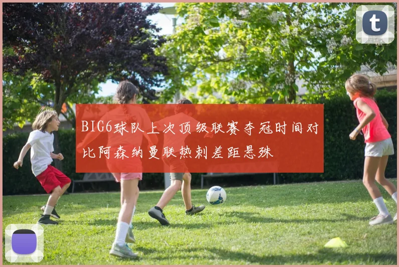 BIG6球队上次顶级联赛夺冠时间对比阿森纳曼联热刺差距悬殊
