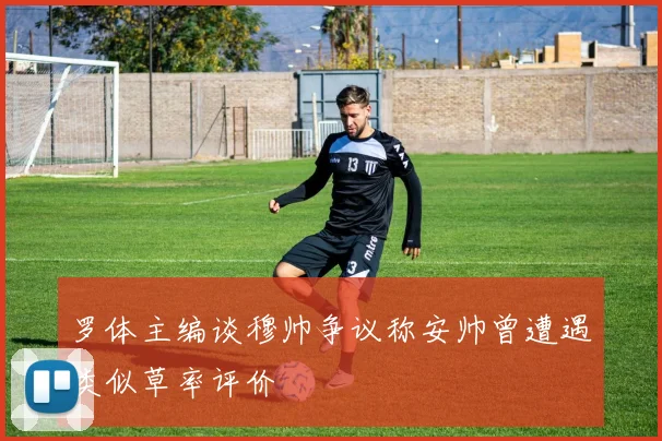 罗体主编谈穆帅争议称安帅曾遭遇类似草率评价